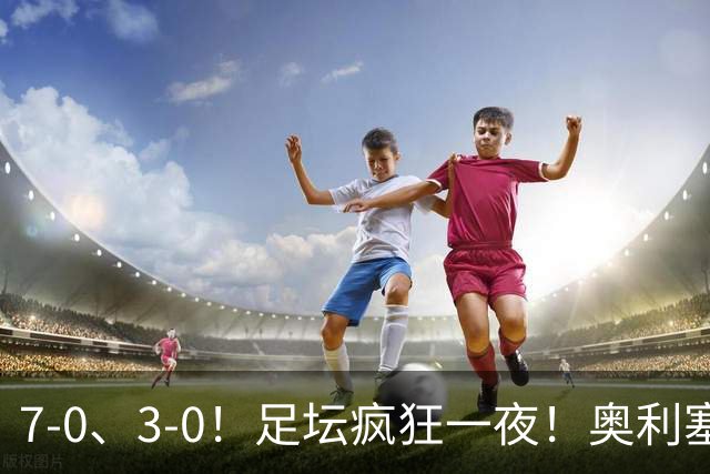 7-0、3-0！足坛疯狂一夜！奥利塞戴帽凯恩百球！切尔西爆大冷！