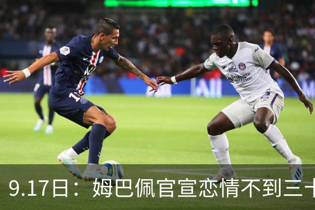9.17日：姆巴佩官宣恋情不到三十天被追问婚期仅回晚安两分钟：西甲六球暂列射手榜第一